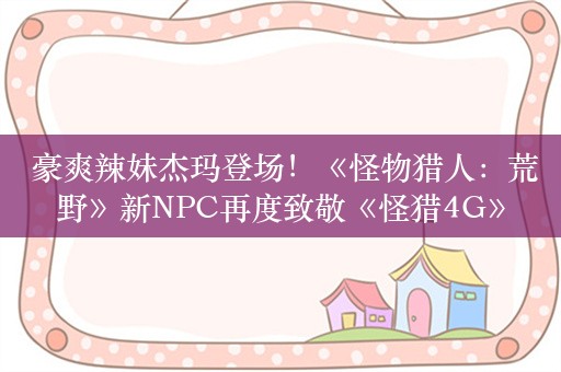  豪爽辣妹杰玛登场！《怪物猎人：荒野》新NPC再度致敬《怪猎4G》