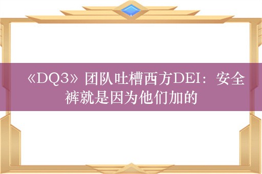  《DQ3》团队吐槽西方DEI：安全裤就是因为他们加的