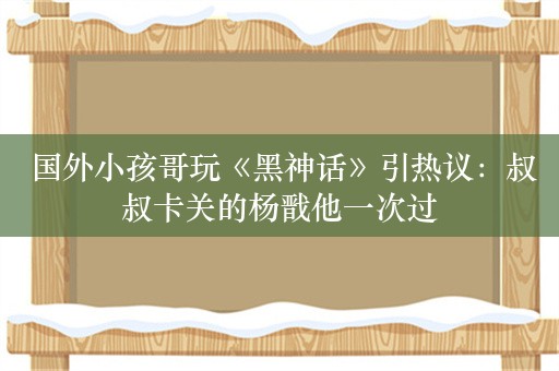  国外小孩哥玩《黑神话》引热议：叔叔卡关的杨戬他一次过