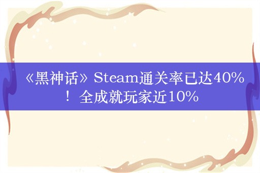  《黑神话》Steam通关率已达40%！全成就玩家近10%