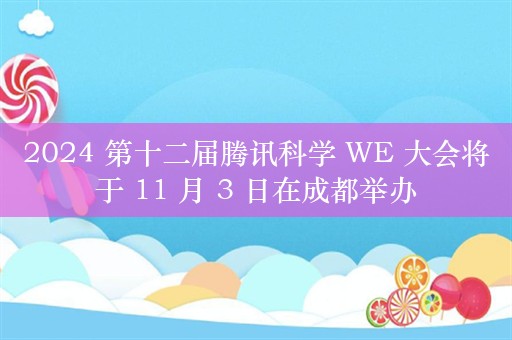 2024 第十二届腾讯科学 WE 大会将于 11 月 3 日在成都举办