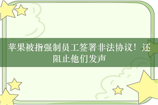 苹果被指强制员工签署非法协议！还阻止他们发声