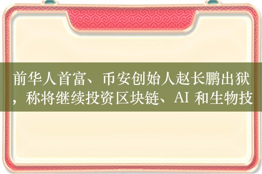 前华人首富、币安创始人赵长鹏出狱，称将继续投资区块链、AI 和生物技术等