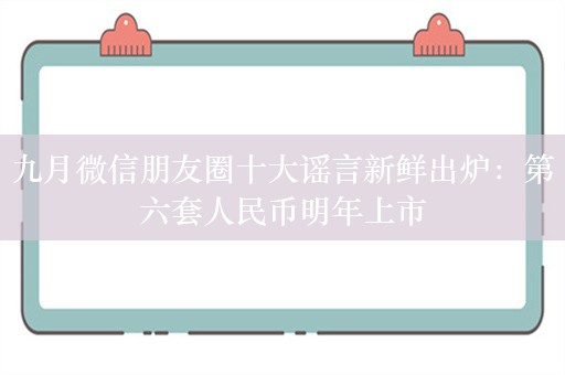 九月微信朋友圈十大谣言新鲜出炉：第六套人民币明年上市