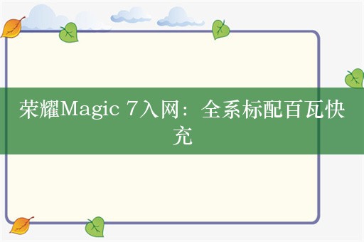 荣耀Magic 7入网：全系标配百瓦快充