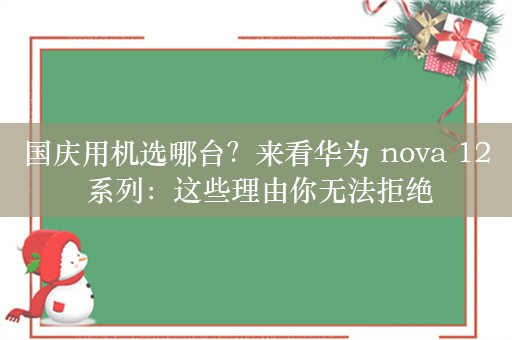 国庆用机选哪台？来看华为 nova 12 系列：这些理由你无法拒绝