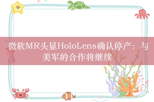  微软MR头显HoloLens确认停产：与美军的合作将继续