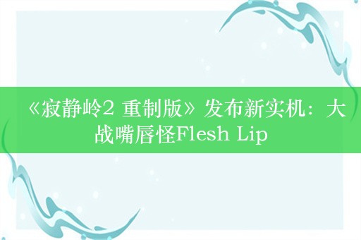  《寂静岭2 重制版》发布新实机：大战嘴唇怪Flesh Lip