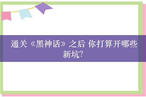  通关《黑神话》之后 你打算开哪些新坑？