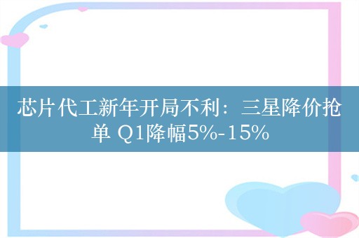 芯片代工新年开局不利：三星降价抢单 Q1降幅5%-15%