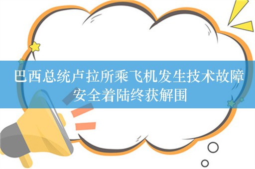 巴西总统卢拉所乘飞机发生技术故障 安全着陆终获解围