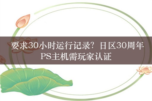  要求30小时运行记录？日区30周年PS主机需玩家认证