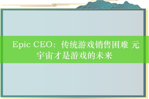  Epic CEO：传统游戏销售困难 元宇宙才是游戏的未来