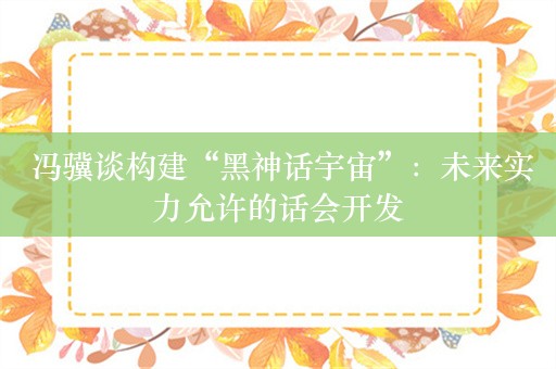  冯骥谈构建“黑神话宇宙”：未来实力允许的话会开发