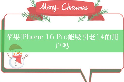 苹果iPhone 16 Pro能吸引老14的用户吗