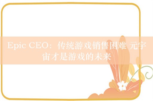 Epic CEO：传统游戏销售困难 元宇宙才是游戏的未来