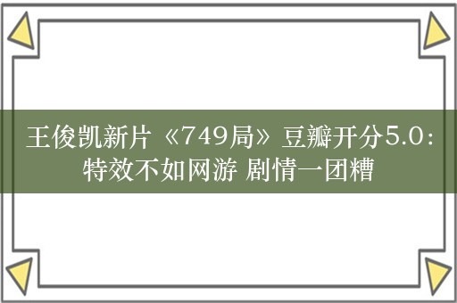 王俊凯新片《749局》豆瓣开分5.0：特效不如网游 剧情一团糟