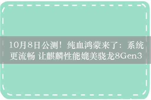 10月8日公测！纯血鸿蒙来了：系统更流畅 让麒麟性能媲美骁龙8Gen3