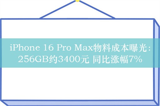 iPhone 16 Pro Max物料成本曝光：256GB约3400元 同比涨幅7%