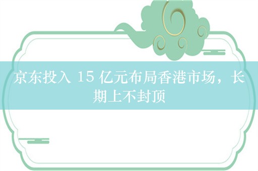 京东投入 15 亿元布局香港市场，长期上不封顶