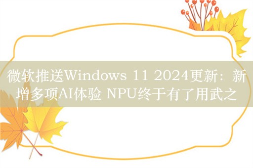 微软推送Windows 11 2024更新：新增多项AI体验 NPU终于有了用武之地