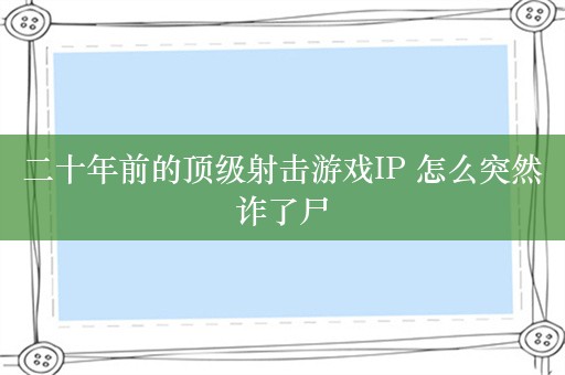 二十年前的顶级射击游戏IP 怎么突然诈了尸