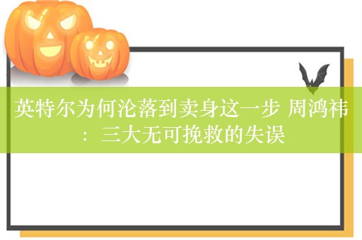 英特尔为何沦落到卖身这一步 周鸿祎：三大无可挽救的失误