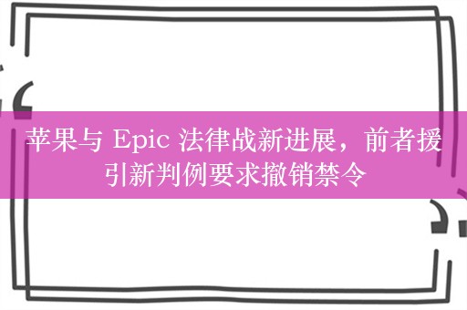 苹果与 Epic 法律战新进展，前者援引新判例要求撤销禁令