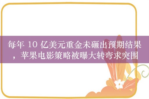 每年 10 亿美元重金未砸出预期结果，苹果电影策略被曝大转弯求突围