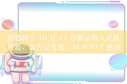 海思将于 10 月 11 日展示嵌入式机顶盒、盘古云笔电、AI WiFi 7 路由等产品