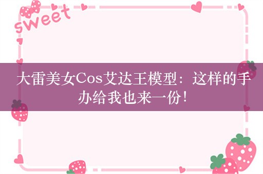  大雷美女Cos艾达王模型：这样的手办给我也来一份！