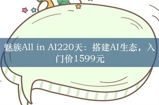 魅族All in AI220天：搭建AI生态，入门价1599元