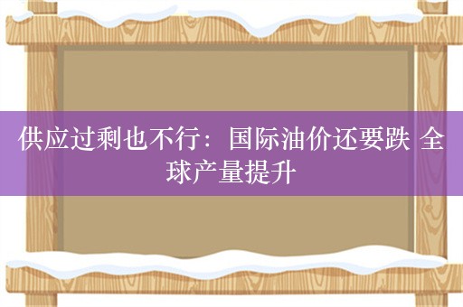 供应过剩也不行：国际油价还要跌 全球产量提升