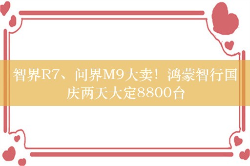 智界R7、问界M9大卖！鸿蒙智行国庆两天大定8800台