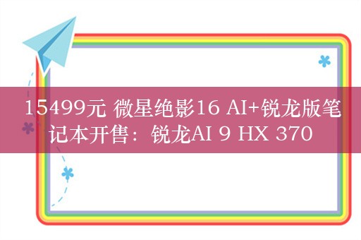 15499元 微星绝影16 AI+锐龙版笔记本开售：锐龙AI 9 HX 370