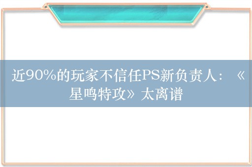  近90%的玩家不信任PS新负责人：《星鸣特攻》太离谱