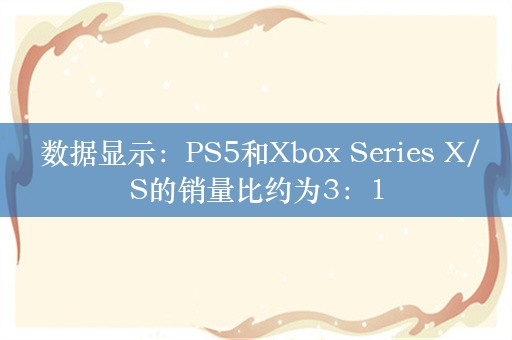  数据显示：PS5和Xbox Series X/S的销量比约为3：1