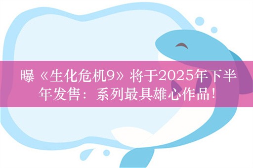  曝《生化危机9》将于2025年下半年发售：系列最具雄心作品！