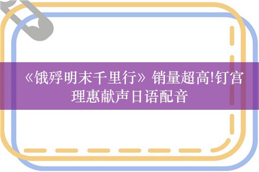  《饿殍明末千里行》销量超高!钉宫理惠献声日语配音