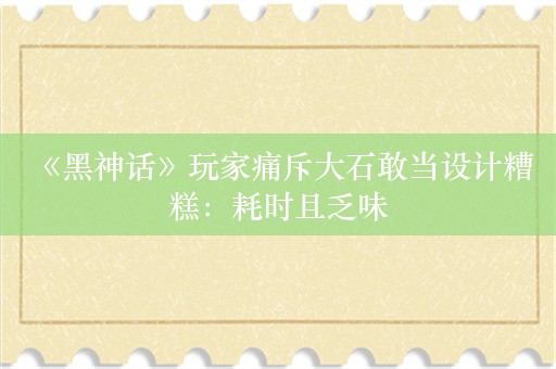  《黑神话》玩家痛斥大石敢当设计糟糕：耗时且乏味