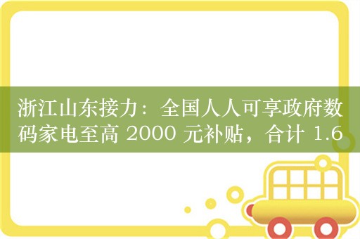 浙江山东接力：全国人人可享政府数码家电至高 2000 元补贴，合计 1.6 万元