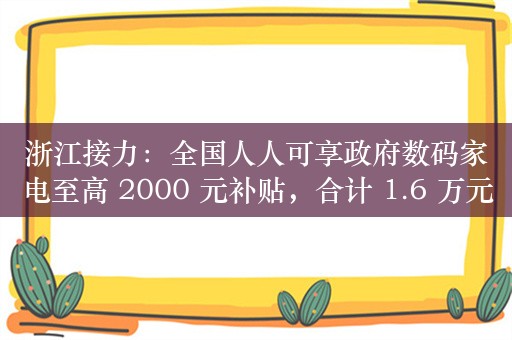 浙江接力：全国人人可享政府数码家电至高 2000 元补贴，合计 1.6 万元