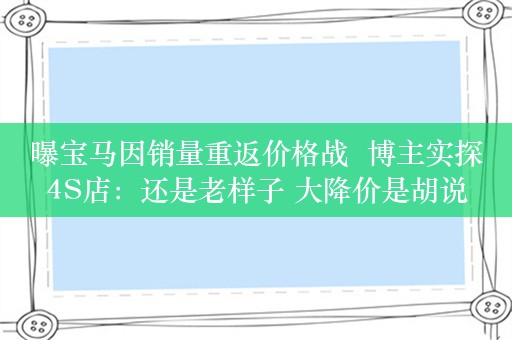 曝宝马因销量重返价格战  博主实探4S店：还是老样子 大降价是胡说