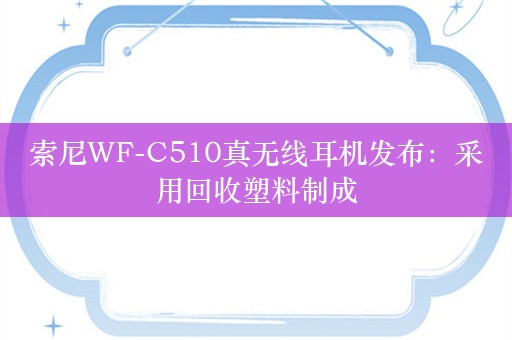 索尼WF-C510真无线耳机发布：采用回收塑料制成