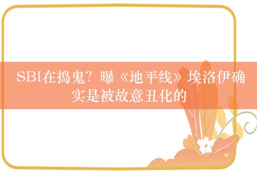  SBI在捣鬼？曝《地平线》埃洛伊确实是被故意丑化的