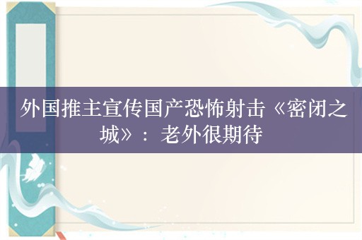  外国推主宣传国产恐怖射击《密闭之城》：老外很期待