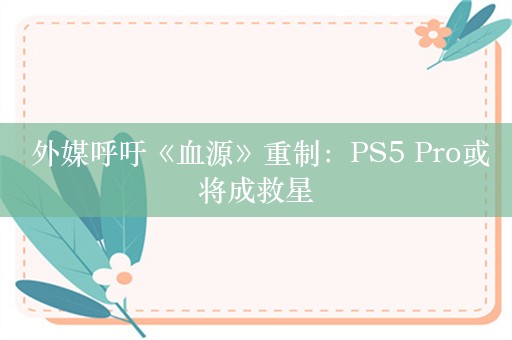  外媒呼吁《血源》重制：PS5 Pro或将成救星