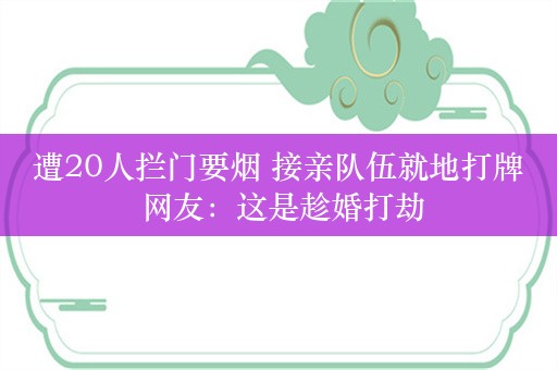 遭20人拦门要烟 接亲队伍就地打牌 网友：这是趁婚打劫