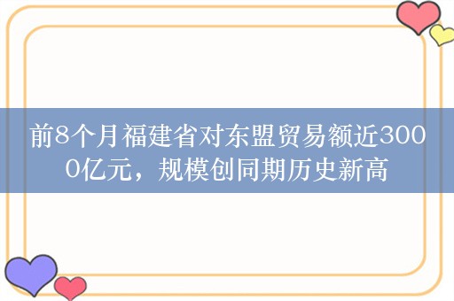 前8个月福建省对东盟贸易额近3000亿元，规模创同期历史新高