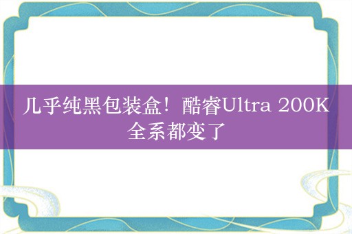 几乎纯黑包装盒！酷睿Ultra 200K全系都变了